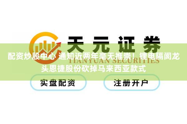 配资炒股中心 通知近两年毫无推崇！锂电隔阂龙头恩捷股份砍掉马来西亚款式