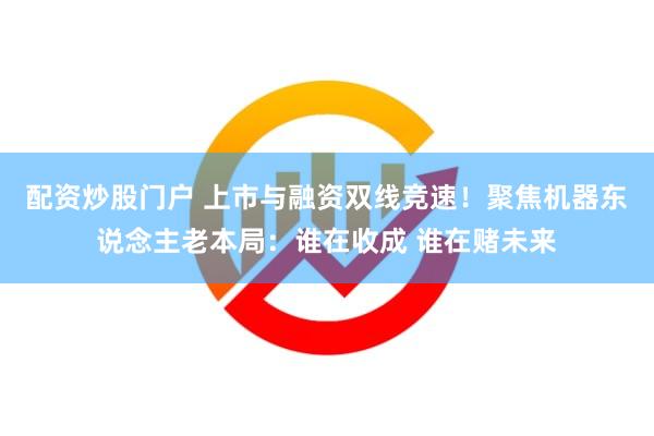 配资炒股门户 上市与融资双线竞速！聚焦机器东说念主老本局：谁在收成 谁在赌未来