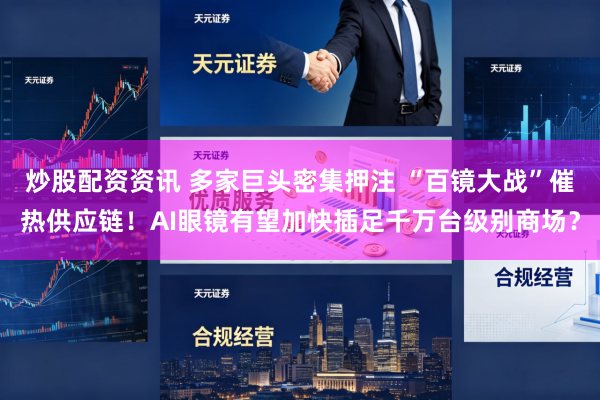 炒股配资资讯 多家巨头密集押注 “百镜大战”催热供应链！AI眼镜有望加快插足千万台级别商场？