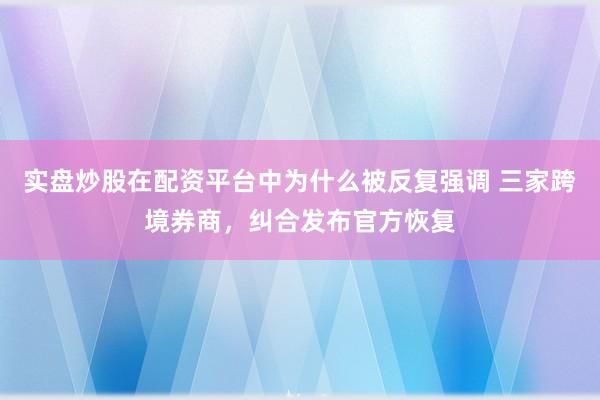 实盘炒股在配资平台中为什么被反复强调 三家跨境券商，纠合发布官方恢复