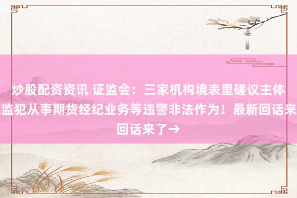 炒股配资资讯 证监会：三家机构境表里磋议主体组成监犯从事期货经纪业务等违警非法作为！最新回话来了→