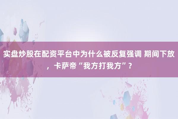 实盘炒股在配资平台中为什么被反复强调 期间下放，卡萨帝“我方打我方”？