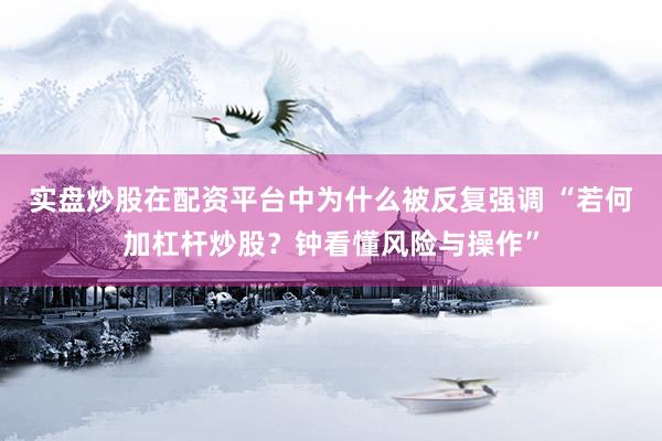 实盘炒股在配资平台中为什么被反复强调 “若何加杠杆炒股？钟看懂风险与操作”