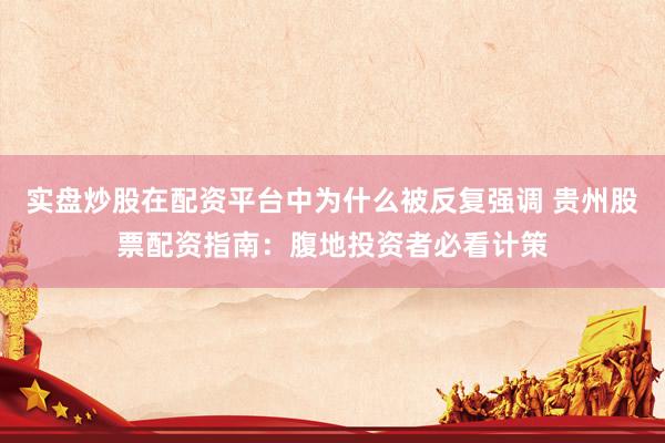 实盘炒股在配资平台中为什么被反复强调 贵州股票配资指南：腹地投资者必看计策