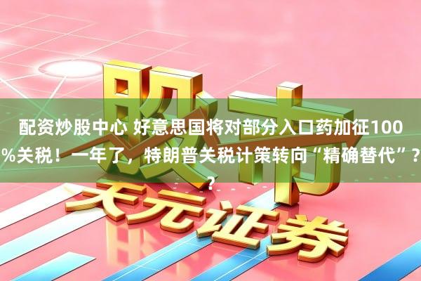 配资炒股中心 好意思国将对部分入口药加征100%关税！一年了，特朗普关税计策转向“精确替代”？