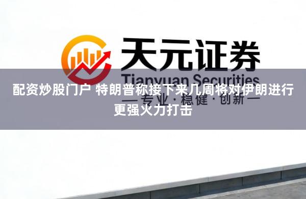 配资炒股门户 特朗普称接下来几周将对伊朗进行更强火力打击