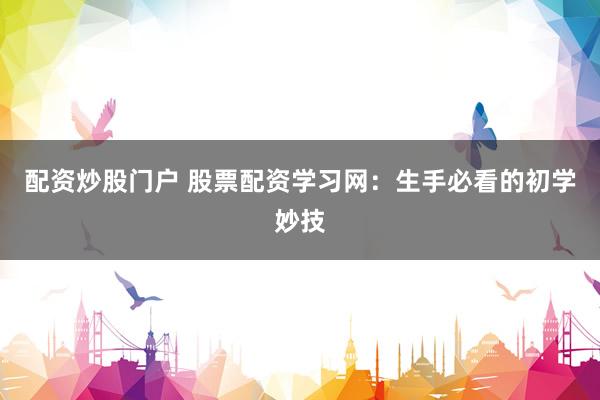 配资炒股门户 股票配资学习网：生手必看的初学妙技
