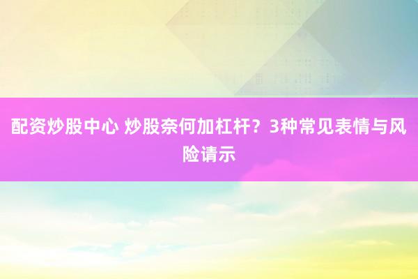 配资炒股中心 炒股奈何加杠杆？3种常见表情与风险请示
