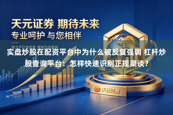 实盘炒股在配资平台中为什么被反复强调 杠杆炒股查询平台：怎样快速识别正规渠谈？