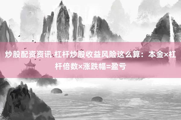 炒股配资资讯 杠杆炒股收益风险这么算：本金×杠杆倍数×涨跌幅=盈亏