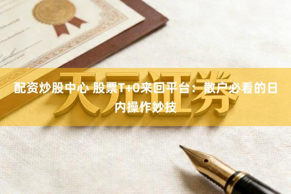 配资炒股中心 股票T+0来回平台：散户必看的日内操作妙技