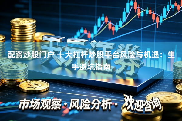 配资炒股门户 十大杠杆炒股平台风险与机遇：生手避坑指南