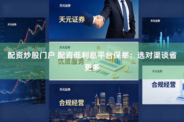 配资炒股门户 配资低利息平台保举：选对渠谈省更多