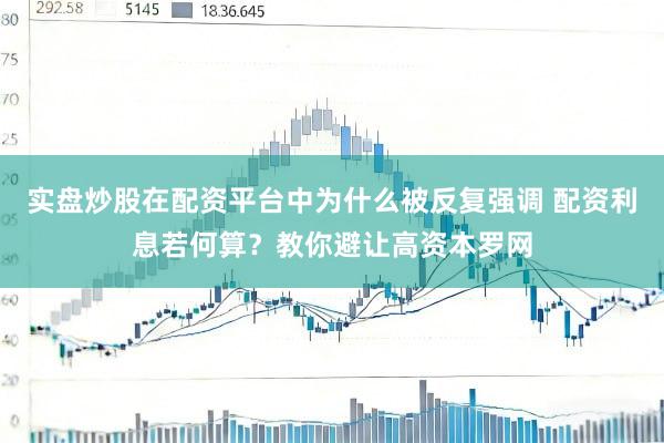 实盘炒股在配资平台中为什么被反复强调 配资利息若何算？教你避让高资本罗网