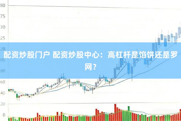 配资炒股门户 配资炒股中心：高杠杆是馅饼还是罗网？