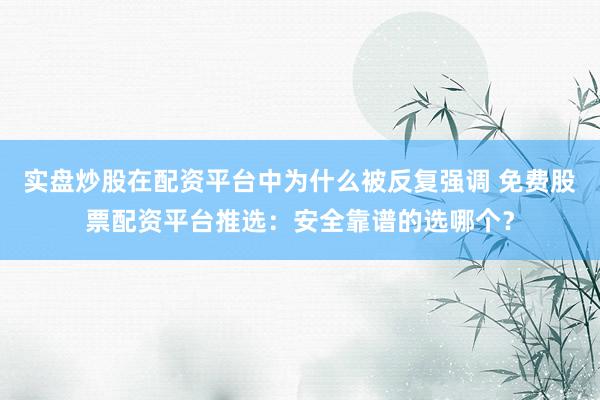 实盘炒股在配资平台中为什么被反复强调 免费股票配资平台推选：安全靠谱的选哪个？