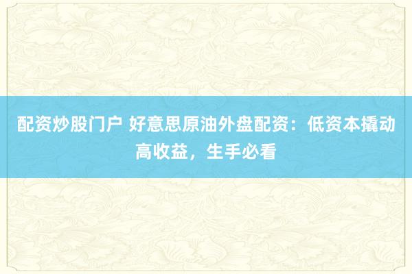 配资炒股门户 好意思原油外盘配资：低资本撬动高收益，生手必看