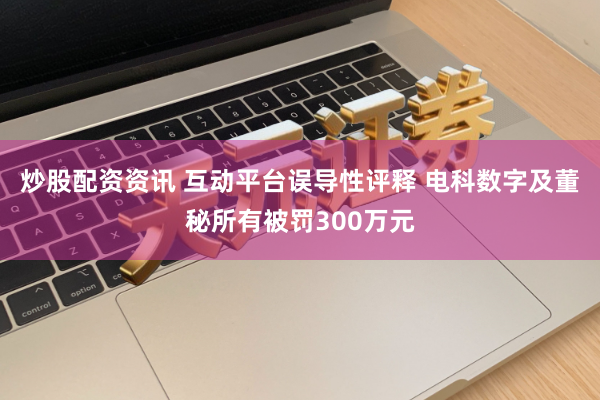 炒股配资资讯 互动平台误导性评释 电科数字及董秘所有被罚300万元