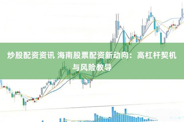 炒股配资资讯 海南股票配资新动向：高杠杆契机与风险教导