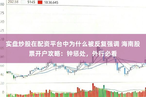 实盘炒股在配资平台中为什么被反复强调 海南股票开户攻略：钟惩处，外行必看