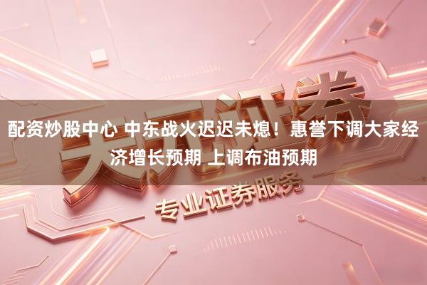 配资炒股中心 中东战火迟迟未熄!惠誉下调大家经济增长预期 上调布油预期