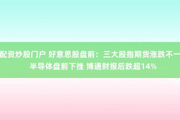 配资炒股门户 好意思股盘前：三大股指期货涨跌不一   半导体盘前下挫 博通财报后跌超14%