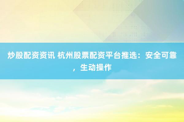 炒股配资资讯 杭州股票配资平台推选：安全可靠，生动操作