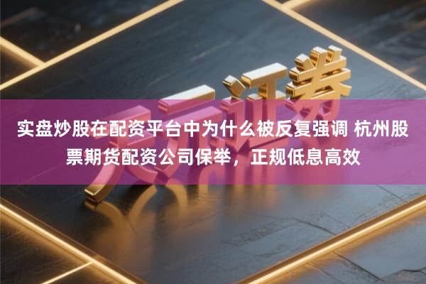 实盘炒股在配资平台中为什么被反复强调 杭州股票期货配资公司保举，正规低息高效