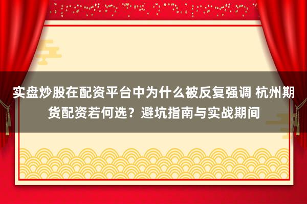 实盘炒股在配资平台中为什么被反复强调 杭州期货配资若何选？避坑指南与实战期间