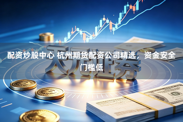 配资炒股中心 杭州期货配资公司精选，资金安全门槛低