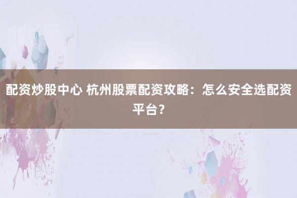 配资炒股中心 杭州股票配资攻略：怎么安全选配资平台？