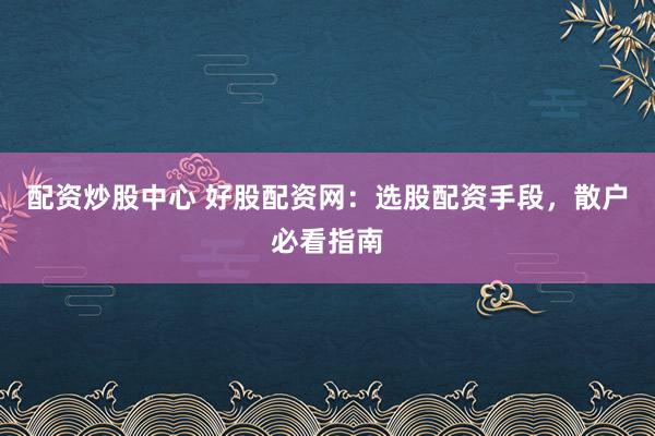 配资炒股中心 好股配资网：选股配资手段，散户必看指南