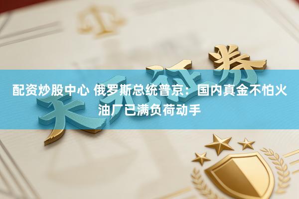 配资炒股中心 俄罗斯总统普京：国内真金不怕火油厂已满负荷动手