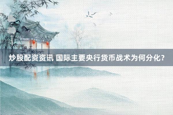 炒股配资资讯 国际主要央行货币战术为何分化？