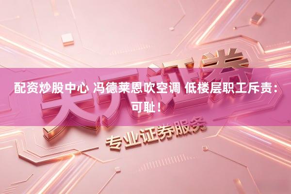 配资炒股中心 冯德莱恩吹空调 低楼层职工斥责：可耻！
