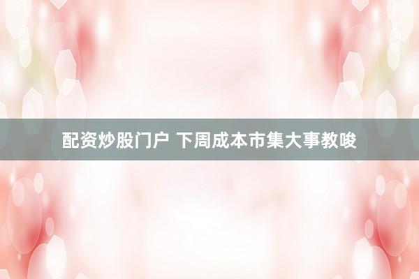 配资炒股门户 下周成本市集大事教唆
