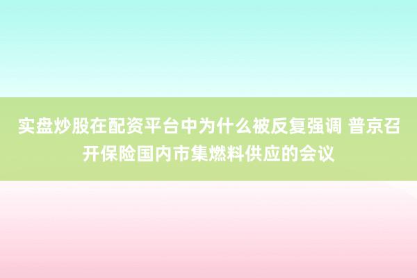 实盘炒股在配资平台中为什么被反复强调 普京召开保险国内市集燃料供应的会议