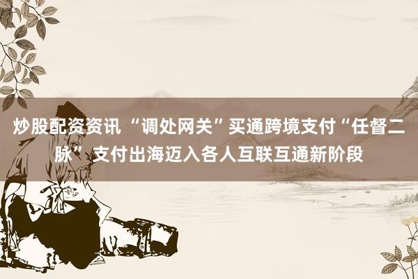 炒股配资资讯 “调处网关”买通跨境支付“任督二脉” 支付出海迈入各人互联互通新阶段