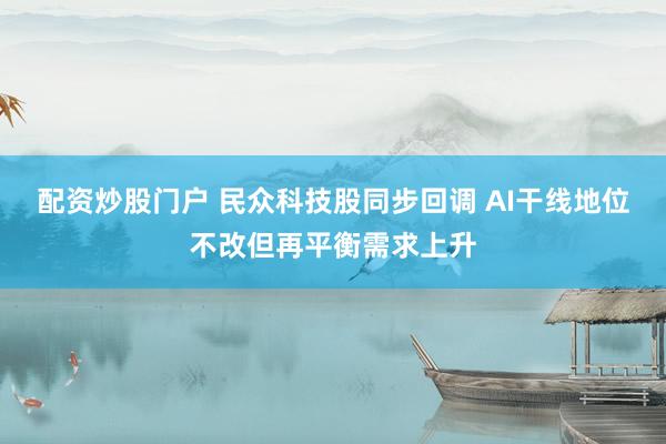 配资炒股门户 民众科技股同步回调 AI干线地位不改但再平衡需求上升