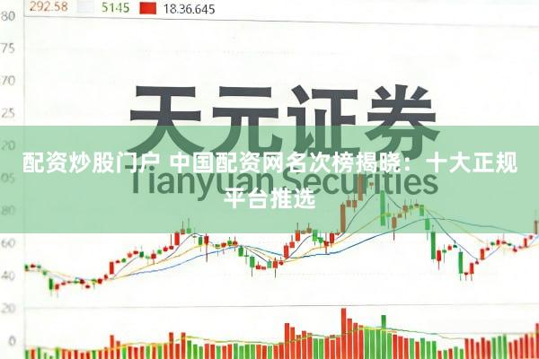 配资炒股门户 中国配资网名次榜揭晓:十大正规平台推选