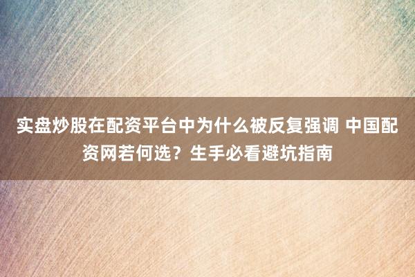 实盘炒股在配资平台中为什么被反复强调 中国配资网若何选？生手必看避坑指南