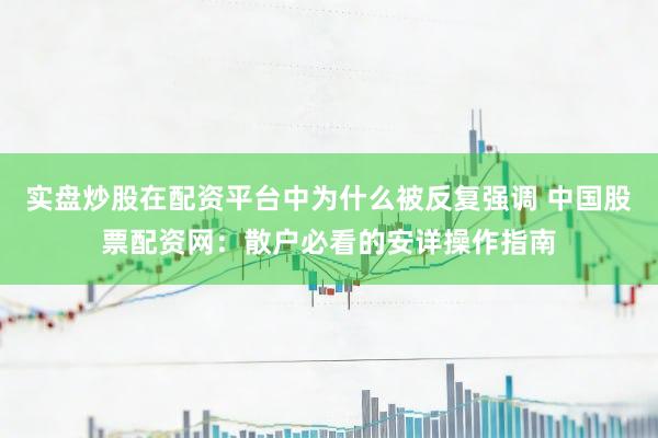 实盘炒股在配资平台中为什么被反复强调 中国股票配资网：散户必看的安详操作指南