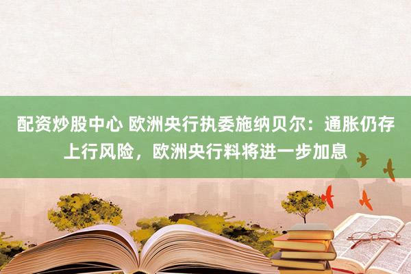 配资炒股中心 欧洲央行执委施纳贝尔：通胀仍存上行风险，欧洲央行料将进一步加息
