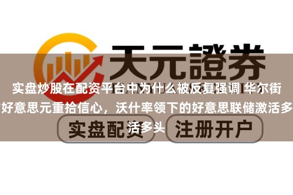 实盘炒股在配资平台中为什么被反复强调 华尔街对好意思元重拾信心，沃什率领下的好意思联储激活多头