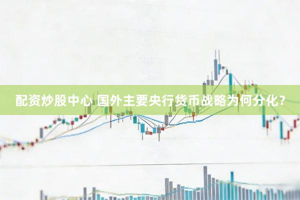 配资炒股中心 国外主要央行货币战略为何分化？