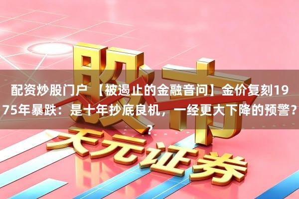 配资炒股门户 【被遏止的金融音问】金价复刻1975年暴跌：是十年抄底良机，一经更大下降的预警？