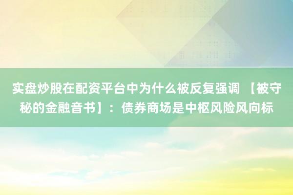 实盘炒股在配资平台中为什么被反复强调 【被守秘的金融音书】:债券商场是中枢风险风向标
