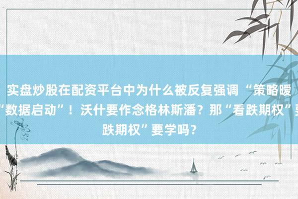 实盘炒股在配资平台中为什么被反复强调 “策略暧昧”、“数据启动”！沃什要作念格林斯潘？那“看跌期权”要学吗？