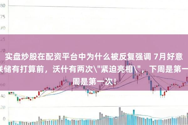 实盘炒股在配资平台中为什么被反复强调 7月好意思联储有打算前,沃什有两次