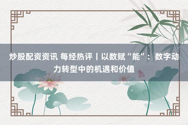 炒股配资资讯 每经热评丨以数赋“能”:数字动力转型中的机遇和价值